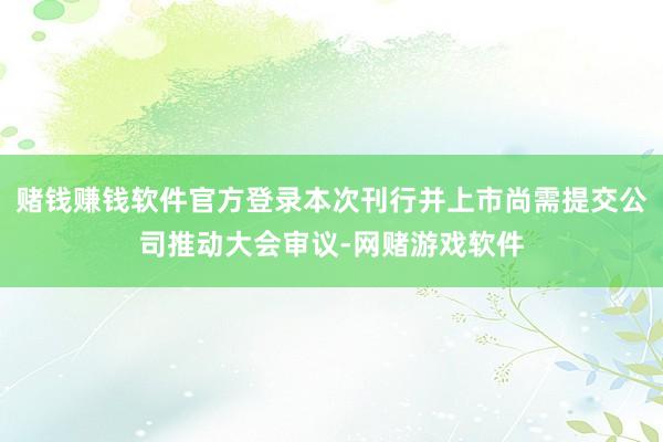 赌钱赚钱软件官方登录本次刊行并上市尚需提交公司推动大会审议-网赌游戏软件