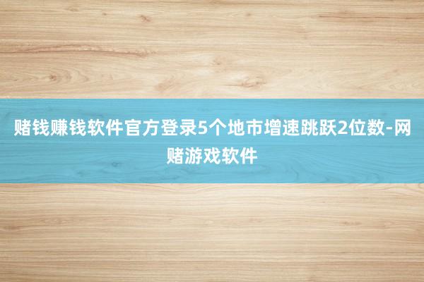 赌钱赚钱软件官方登录5个地市增速跳跃2位数-网赌游戏软件