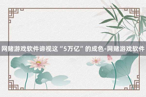 网赌游戏软件谛视这“5万亿”的成色-网赌游戏软件