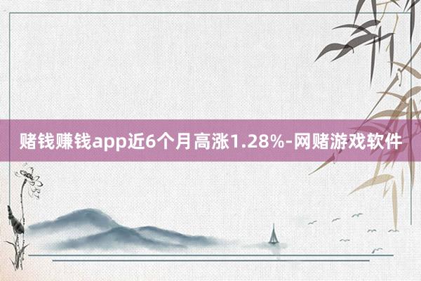赌钱赚钱app近6个月高涨1.28%-网赌游戏软件