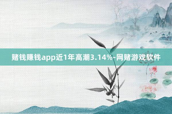赌钱赚钱app近1年高潮3.14%-网赌游戏软件