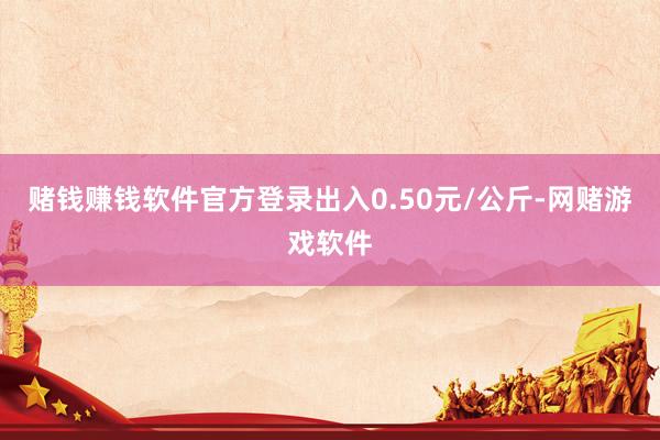 赌钱赚钱软件官方登录出入0.50元/公斤-网赌游戏软件
