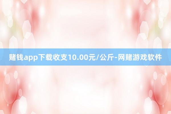 赌钱app下载收支10.00元/公斤-网赌游戏软件