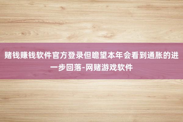 赌钱赚钱软件官方登录但瞻望本年会看到通胀的进一步回落-网赌游戏软件