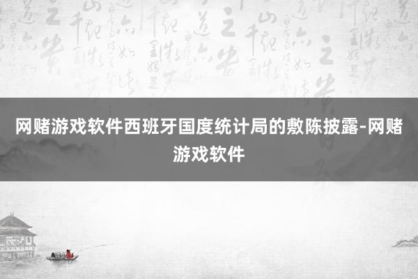 网赌游戏软件西班牙国度统计局的敷陈披露-网赌游戏软件