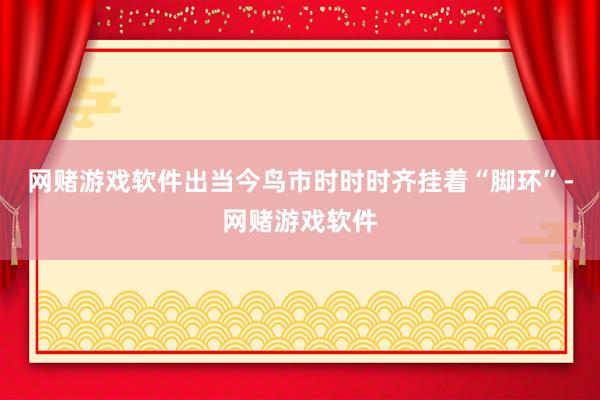 网赌游戏软件出当今鸟市时时时齐挂着“脚环”-网赌游戏软件