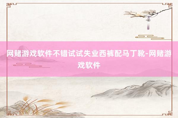 网赌游戏软件不错试试失业西裤配马丁靴-网赌游戏软件
