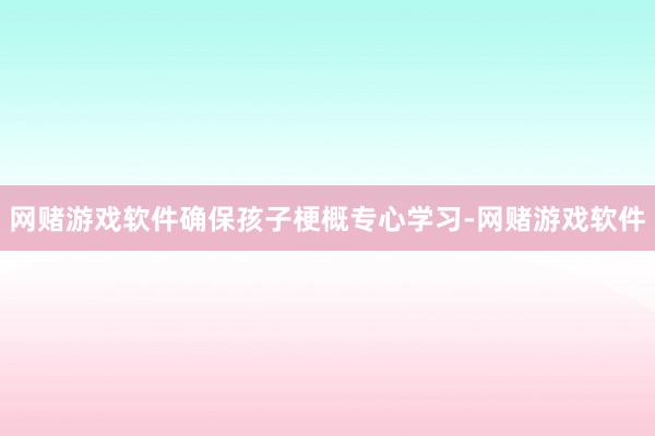 网赌游戏软件确保孩子梗概专心学习-网赌游戏软件