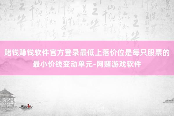 赌钱赚钱软件官方登录最低上落价位是每只股票的最小价钱变动单元-网赌游戏软件
