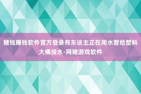 赌钱赚钱软件官方登录有东谈主正在用水管给塑料大桶接水-网赌游戏软件