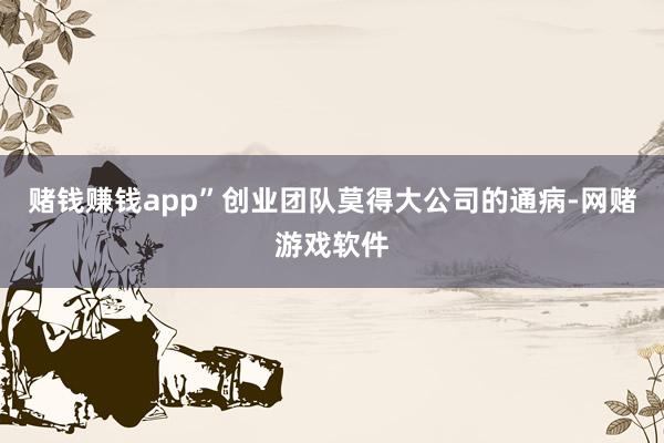 赌钱赚钱app”创业团队莫得大公司的通病-网赌游戏软件