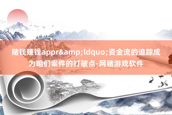 赌钱赚钱appr&ldquo;资金流的追踪成为咱们案件的打破点-网赌游戏软件