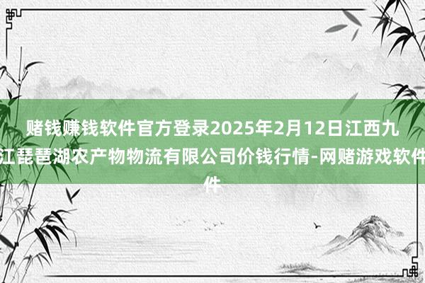 赌钱赚钱软件官方登录2025年2月12日江西九江琵琶湖农产物物流有限公司价钱行情-网赌游戏软件