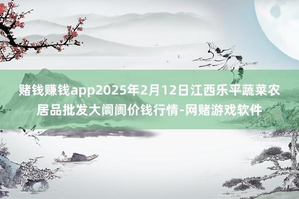 赌钱赚钱app2025年2月12日江西乐平蔬菜农居品批发大阛阓价钱行情-网赌游戏软件