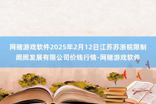网赌游戏软件2025年2月12日江苏苏浙皖限制阛阓发展有限公司价钱行情-网赌游戏软件