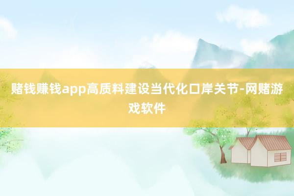赌钱赚钱app高质料建设当代化口岸关节-网赌游戏软件