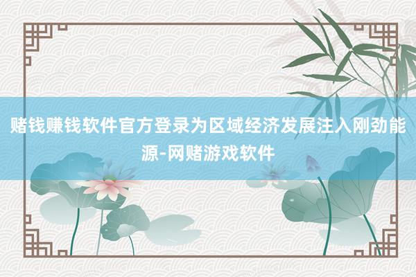 赌钱赚钱软件官方登录为区域经济发展注入刚劲能源-网赌游戏软件