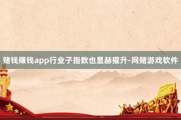 赌钱赚钱app行业子指数也显赫擢升-网赌游戏软件