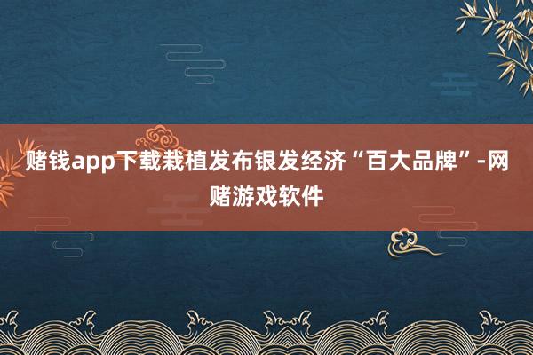 赌钱app下载栽植发布银发经济“百大品牌”-网赌游戏软件
