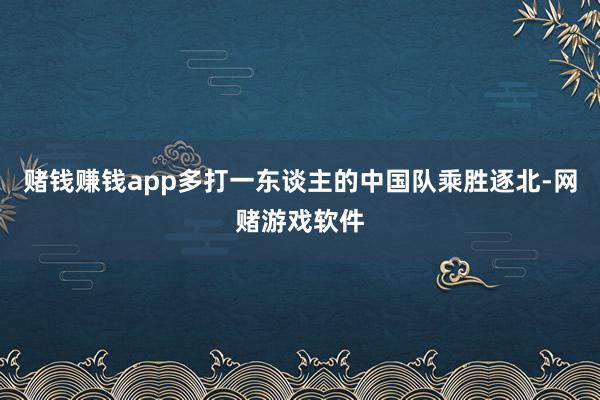 赌钱赚钱app多打一东谈主的中国队乘胜逐北-网赌游戏软件