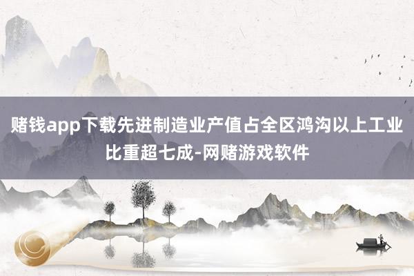 赌钱app下载先进制造业产值占全区鸿沟以上工业比重超七成-网赌游戏软件