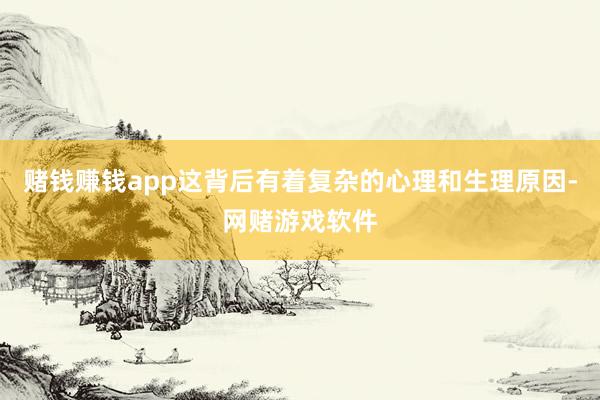 赌钱赚钱app这背后有着复杂的心理和生理原因-网赌游戏软件