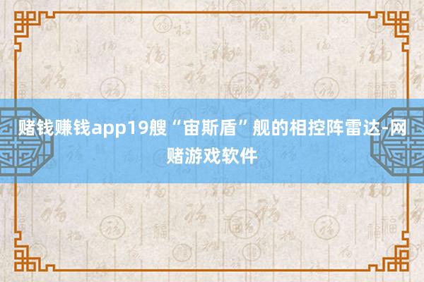 赌钱赚钱app19艘“宙斯盾”舰的相控阵雷达-网赌游戏软件