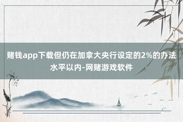 赌钱app下载但仍在加拿大央行设定的2%的办法水平以内-网赌游戏软件