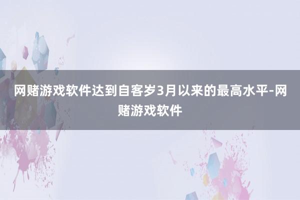 网赌游戏软件达到自客岁3月以来的最高水平-网赌游戏软件