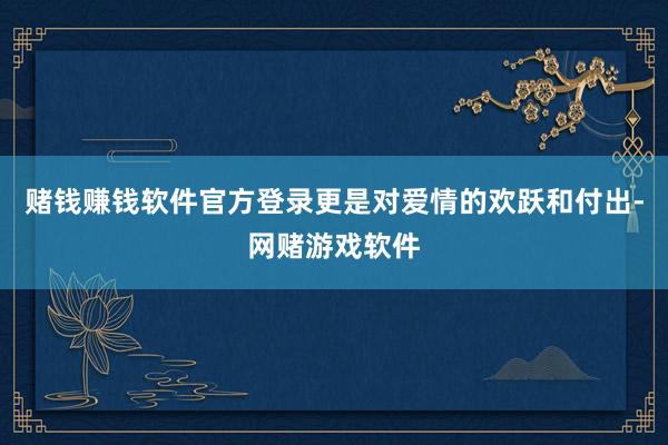 赌钱赚钱软件官方登录更是对爱情的欢跃和付出-网赌游戏软件