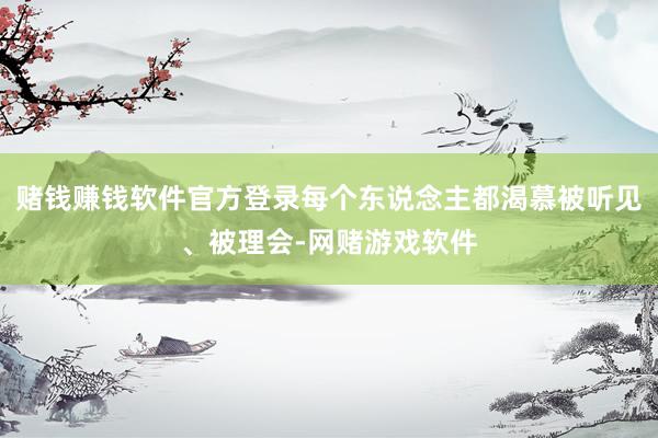 赌钱赚钱软件官方登录每个东说念主都渴慕被听见、被理会-网赌游戏软件