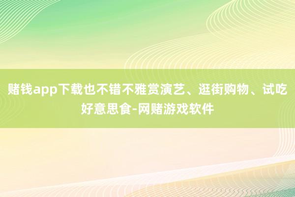 赌钱app下载也不错不雅赏演艺、逛街购物、试吃好意思食-网赌游戏软件
