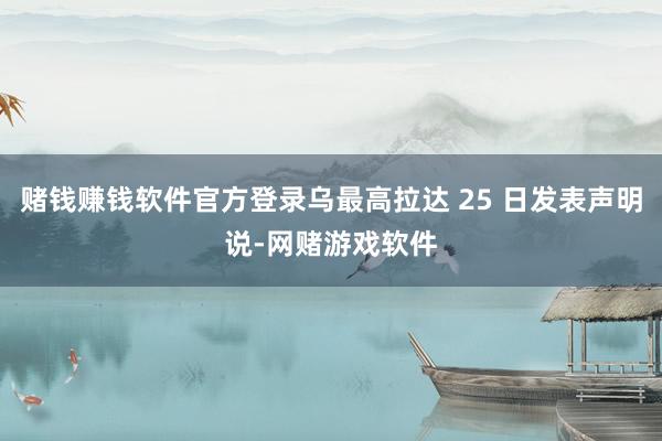 赌钱赚钱软件官方登录乌最高拉达 25 日发表声明说-网赌游戏软件