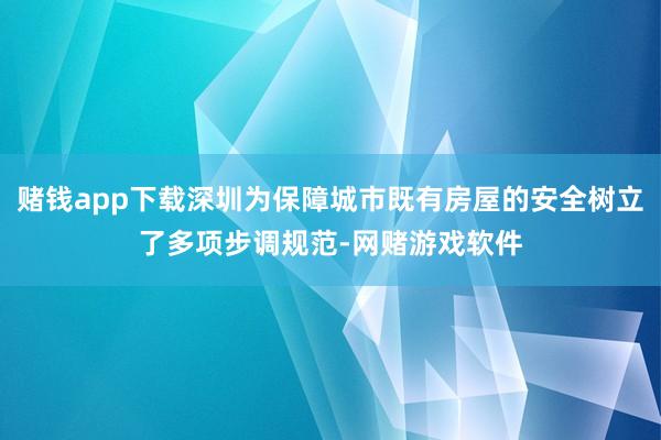 赌钱app下载深圳为保障城市既有房屋的安全树立了多项步调规范-网赌游戏软件