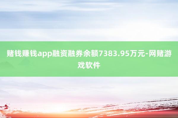 赌钱赚钱app融资融券余额7383.95万元-网赌游戏软件