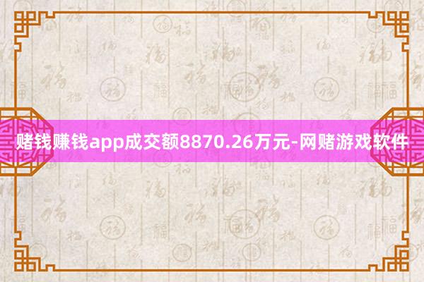 赌钱赚钱app成交额8870.26万元-网赌游戏软件