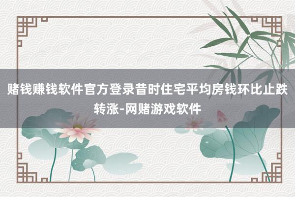 赌钱赚钱软件官方登录昔时住宅平均房钱环比止跌转涨-网赌游戏软件
