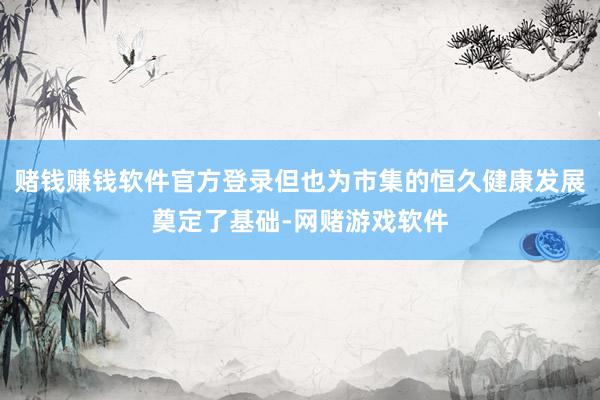 赌钱赚钱软件官方登录但也为市集的恒久健康发展奠定了基础-网赌游戏软件