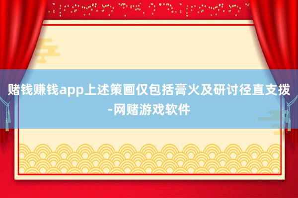 赌钱赚钱app上述策画仅包括膏火及研讨径直支拨-网赌游戏软件