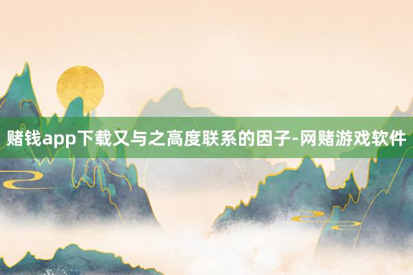 赌钱app下载又与之高度联系的因子-网赌游戏软件