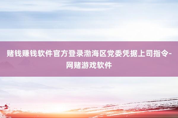 赌钱赚钱软件官方登录渤海区党委凭据上司指令-网赌游戏软件