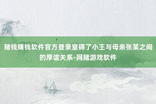 赌钱赚钱软件官方登录窒碍了小王与母亲张某之间的厚谊关系-网赌游戏软件