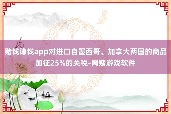 赌钱赚钱app对进口自墨西哥、加拿大两国的商品加征25%的关税-网赌游戏软件