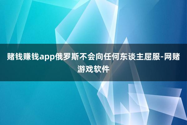 赌钱赚钱app俄罗斯不会向任何东谈主屈服-网赌游戏软件