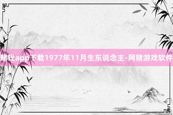 赌钱app下载1977年11月生东说念主-网赌游戏软件