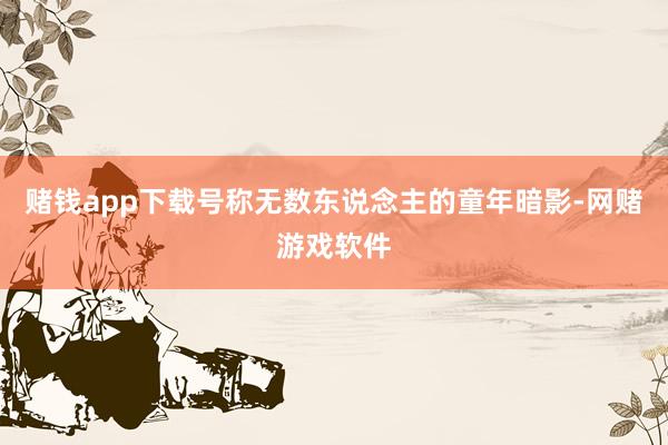 赌钱app下载号称无数东说念主的童年暗影-网赌游戏软件