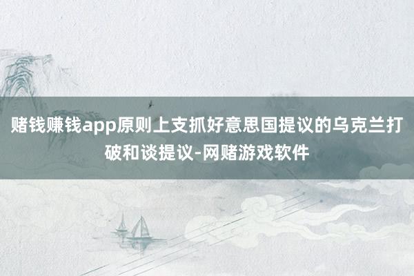 赌钱赚钱app原则上支抓好意思国提议的乌克兰打破和谈提议-网赌游戏软件