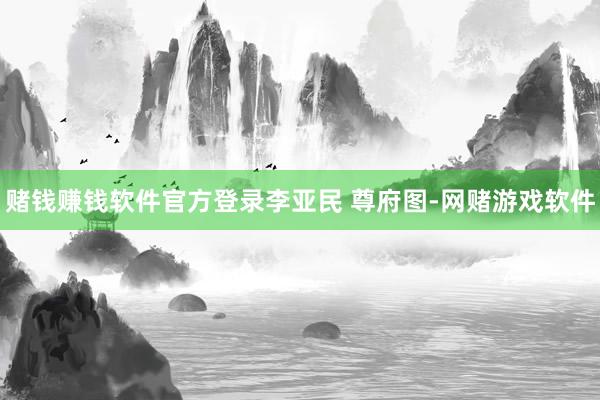 赌钱赚钱软件官方登录李亚民 尊府图-网赌游戏软件