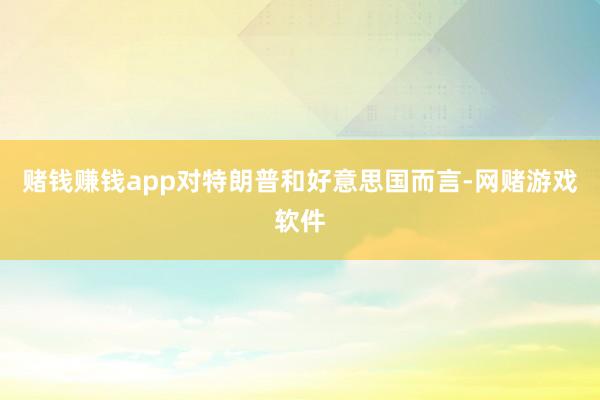 赌钱赚钱app对特朗普和好意思国而言-网赌游戏软件