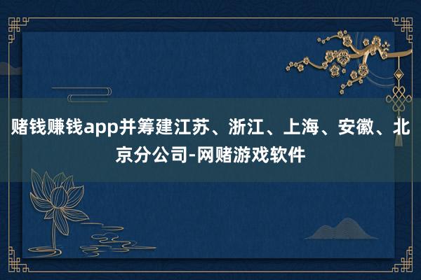 赌钱赚钱app并筹建江苏、浙江、上海、安徽、北京分公司-网赌游戏软件
